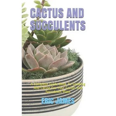 Cactus and Succulents: A Complete Guide Book To Growing And Caring For Your Cactus And Succulents Plant