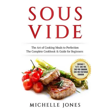 Sous Vide: The Art of Cooking Meals to Perfection - The Complete Cookbook & Guide for Beginners (Contains 3 Texts: Sous Vide, Sou