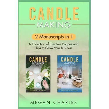 Candle Making: 2 Manuscripts in 1 - A Collection of Creative Recipes and Tips to Grow Your Business