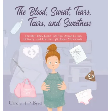 The Blood, Sweat, Tears, Tears, and Sweetness: The Shit They Don't Tell You About Labor, Delivery, and The First 48 Hours Afterwards.