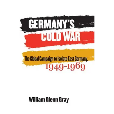 Germany's Cold War: The Global Campaign to Isolate East Germany, 1949-1969