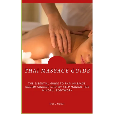 Thai Massage Guide: The Essential Guide To Thai Massage: Understanding Step-By-Step Manual For Mindful Bodywork