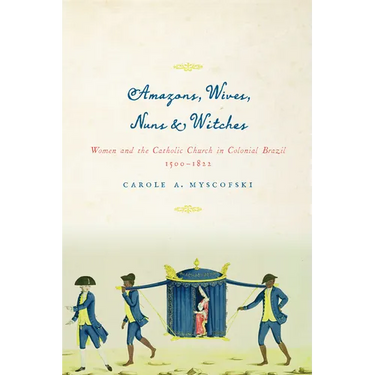 Amazons, Wives, Nuns, and Witches: Women and the Catholic Church in Colonial Brazil, 1500-1822