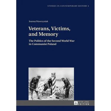 Veterans, Victims, and Memory: The Politics of the Second World War in Communist Poland