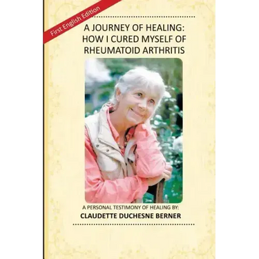 A Journey of Healing: How I Cured Myself of Rheumatoid Arthritis: A Personal Testimony of Healing By: Claudette Duchesne Berner