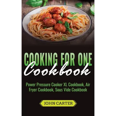 Cooking For One Cookbook: Power Pressure Cooker XL Cookbook, Air Fryer Cookbook, Sous Vide Cookbook