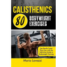 Calisthenics: 80 Bodyweight Exercises See Results Faster Than Ever with the Definitive Guide to Bodyweight Training