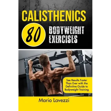 Calisthenics: 80 Bodyweight Exercises See Results Faster Than Ever with the Definitive Guide to Bodyweight Training