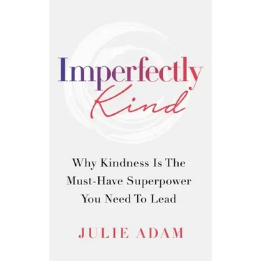 Imperfectly Kind: Why Kindness Is The Must-Have Superpower You Need To Lead