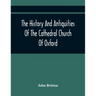 The History And Antiquities Of The Cathedral Church Of Oxford: Illustrated By A Series Of Engravings, Of Views, Plans, Elevations, Sections, And Detai