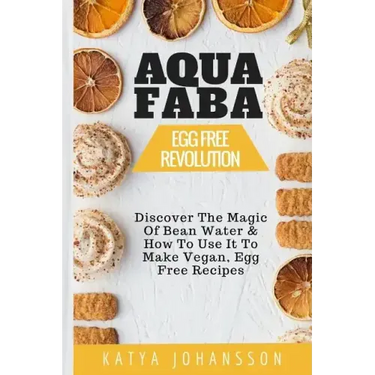 Aquafaba: Egg Free Revolution: Discover The Magic Of Bean Water & How To Use It To Make Vegan, Egg Free Recipes