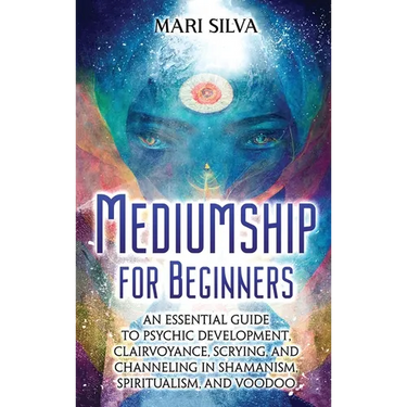 Mediumship for Beginners: An Essential Guide to Psychic Development, Clairvoyance, Scrying, and Channeling in Shamanism, Spiritualism, and Voodo