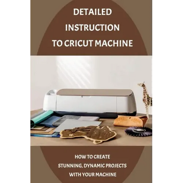 Detailed Instruction To Cricut Machine: How To Create Stunning, Dynamic Projects With Your Machine: How Cricut Machine Works