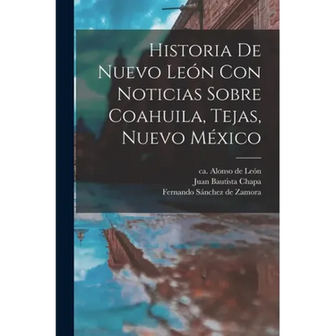 Historia De Nuevo León Con Noticias Sobre Coahuila, Tejas, Nuevo México