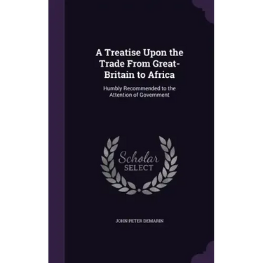 A Treatise Upon the Trade From Great-Britain to Africa: Humbly Recommended to the Attention of Government