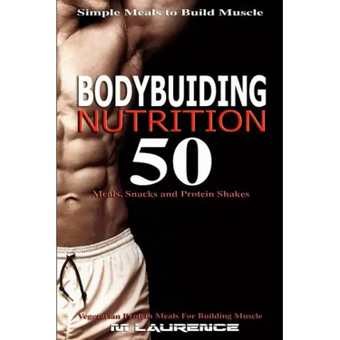 Bodybuilding Nutrition: 50 Meals, Snacks and Protein Shakes, Simple Meals to Build Muscle, High Protein Recipes For Getting Ripped, Vegetarian