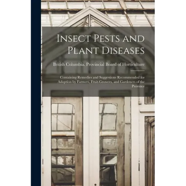 Insect Pests and Plant Diseases: Containing Remedies and Suggestions Recommended for Adoption by Farmers, Fruit-growers, and Gardeners of the Province
