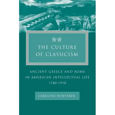 The Culture of Classicism: Ancient Greece and Rome in American Intellectual Life, 1780-1910