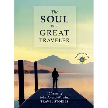 The Soul of a Great Traveler: 10 Years of Solas Award-Winning Travel Stories