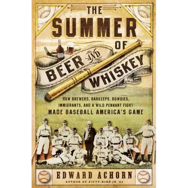 The Summer of Beer and Whiskey: How Brewers, Barkeeps, Rowdies, Immigrants, and a Wild Pennant Fight Made Baseball America's Game
