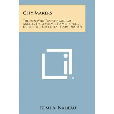 City Makers: The Men Who Transformed Los Angeles from Village to Metropolis During the First Great Boom 1868-1876