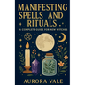 Manifesting Spells and Rituals: A Complete Guide for New Witches