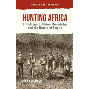 Hunting Africa: British Sport, African Knowledge and the Nature of Empire