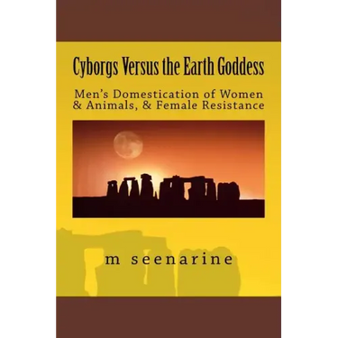 Cyborgs Versus the Earth Goddess: Men's Domestication of Women and Animals and Female Resistance