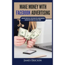 Make Money with Facebook Advertising: Learn How to Make $300+ Per Day Online With Facebook Marketing and Make Passive Income in Less Than 24 Hours