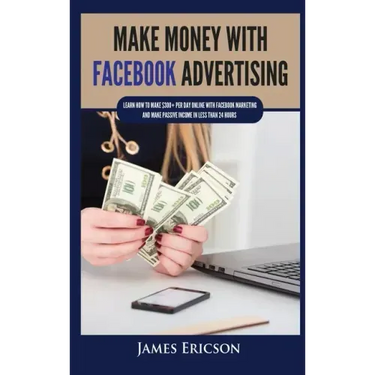 Make Money with Facebook Advertising: Learn How to Make $300+ Per Day Online With Facebook Marketing and Make Passive Income in Less Than 24 Hours