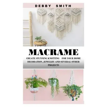 Macrame: Create Stunning Knotting for Your Home Decoration, Jewelry and Several Other Projects