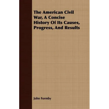 The American Civil War, A Concise History Of Its Causes, Progress, And Results