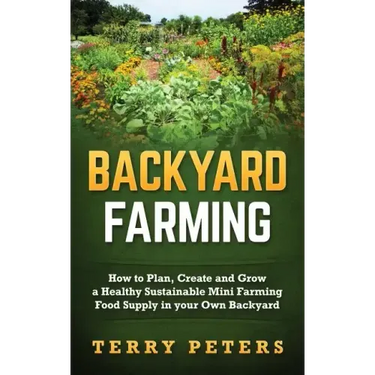 Backyard Farming: How to Plan, Create and Grow a Healthy Sustainable Mini Farming Food Supply in your Own Backyard