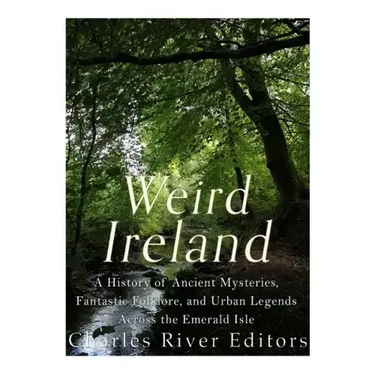 Weird Ireland: A History of Ancient Mysteries, Fantastic Folklore, and Urban Legends Across the Emerald Isle