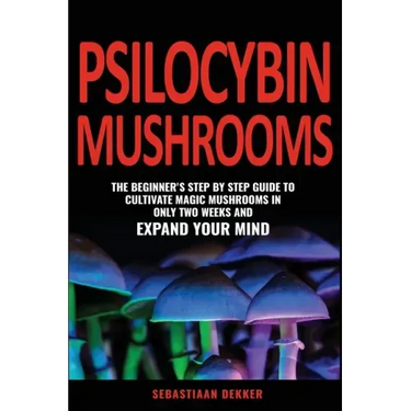 Psilocybin Mushrooms: The beginner's step by step guide to cultivate magic mushrooms in only two weeks and expand your mind