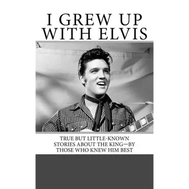 I Grew Up with Elvis: True but Little-Known Stories About the King-By Those Who Knew Him Best
