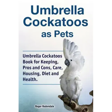 Umbrella Cockatoos as Pets. Umbrella Cockatoos Book for Keeping, Pros and Cons, Care, Housing, Diet and Health.