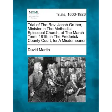 Trial of the REV. Jacob Gruber, Minister in the Methodist Episcopal Church, at the March Term, 1819, in the Frederick County Court, for a Misdemeanor