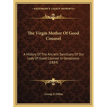 The Virgin Mother Of Good Counsel: A History Of The Ancient Sanctuary Of Our Lady Of Good Counsel In Genazzano (1884)