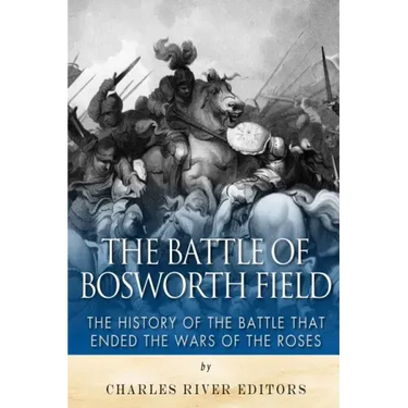 The Battle of Bosworth Field: The History of the Battle that Ended the Wars of the Roses