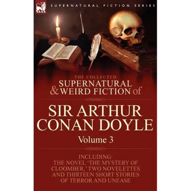 The Collected Supernatural and Weird Fiction of Sir Arthur Conan Doyle: 3-Including the Novel 'The Mystery of Cloomber, ' Two Novelettes and Thirteen