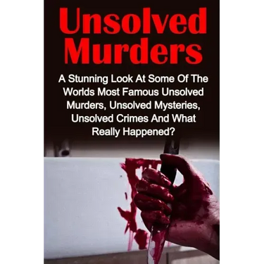 Unsolved Murders: A Stunning Look At the Worlds Most Famous Unsolved Murders, Unsolved Mysteries, Unsolved Crimes And What Really Happened?