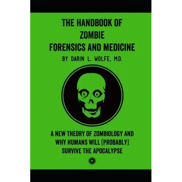 The Handbook of Zombie Forensics and Medicine: A New Theory of Zombiology and Why Humans Will (Probably) Survive the Apocalypse