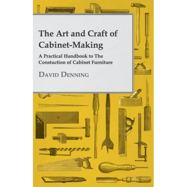 The Art and Craft of Cabinet-Making - A Practical Handbook to The Constuction of Cabinet Furniture