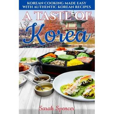 A Taste of Korea: Korean Cooking Made Easy with Authentic Korean Recipes