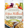 A Year Without the Grocery Store: A Step by Step Guide to Acquiring, Organizing, and Cooking Food Storage