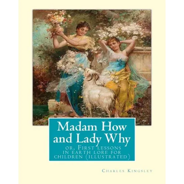 Madam How and Lady Why: or, First lessons in earth lore for children (illustrated): By Charles Kingsley