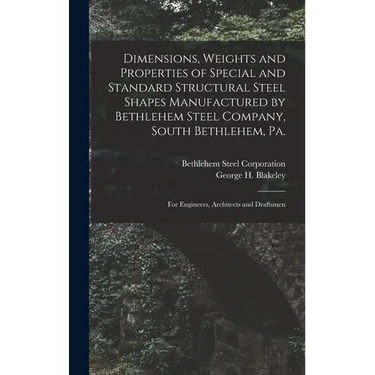 Dimensions, Weights and Properties of Special and Standard Structural Steel Shapes Manufactured by Bethlehem Steel Company, South Bethlehem, Pa.: For