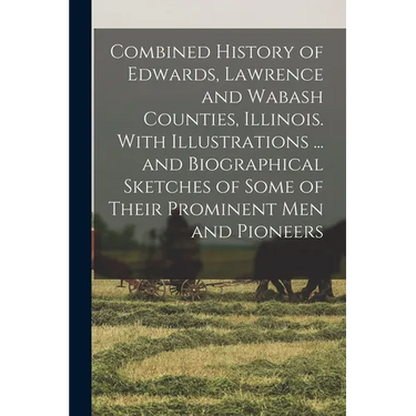 Combined History of Edwards, Lawrence and Wabash Counties, Illinois. With Illustrations ... and Biographical Sketches of Some of Their Prominent men a