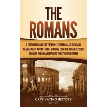 The Romans: A Captivating Guide to the People, Emperors, Soldiers and Gladiators of Ancient Rome, Starting from the Roman Republic through the Roman E